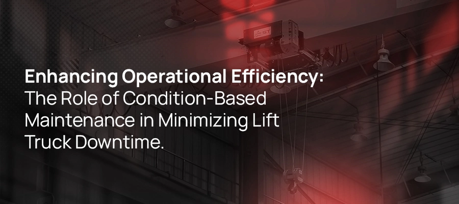 The Role of Condition-Based Maintenance in Minimizing Lift Truck Downtime